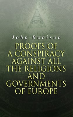 Proofs of a Conspiracy against all the Religions and Governments of Europe - Carried on in the Secret Meetings of Free-Masons, Illuminati and Reading Societies