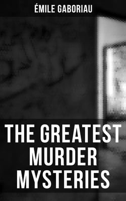 The Greatest Murder Mysteries of Émile Gaboriau - Monsieur Lecoq, The Mystery of Orcival, Caught in the Net, The Clique of Gold, Other People's Money…