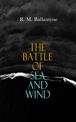 The Battle of Sea and Wind - 30+ Maritime Novels, Pirate Tales &amp; Seafaring Stories: The Coral Island, Fighting the Whales, Sunk at Sea, The Pirate City, Under the Waves, The Island Queen…