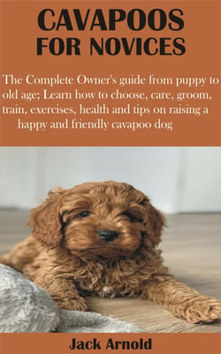Cavapoos for Novices - The Complete Owner's guide from puppy to old age; Learn how to choose, care, groom, train, exercises, health and tips on
