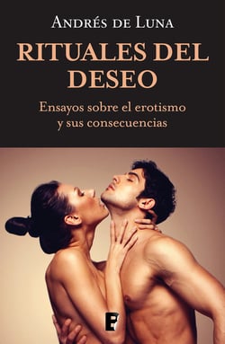 Rituales del deseo - Ensayos sobre el erotismo y sus consencuencias