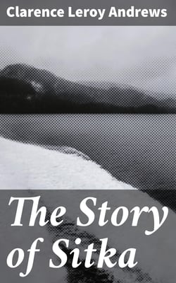 The Story of Sitka - The Historic Outpost of the Northwest Coast; The Chief Factory of the Russian American Company