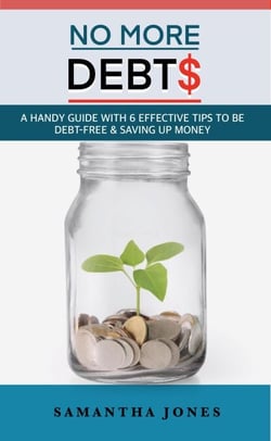 No More Debts: A Handy Guide With 6 Effective Tips To Be Debt-Free &amp; Saving Up Money