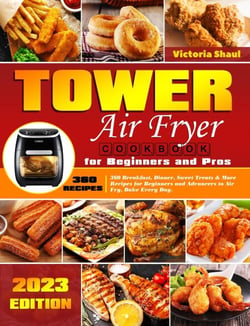 Tower Air Fryer Cookbook for Beginners and Pros: 360 Breakfast, Dinner, Sweet Treats &amp; More Recipes for Beginners and Advancers to Air Fry, Bake Every Day.