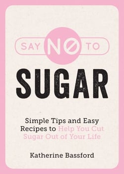 Say No to Sugar - Simple Tips and Easy Recipes to Help You Cut Sugar Out of Your Life