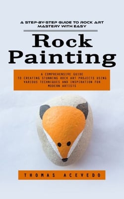 Rock Painting: A Step-by-step Guide to Rock Art Mastery With Easy (A Comprehensive Guide to Creating Stunning Rock Art Projects Using Various Techniques and Inspiration for Modern Artists)