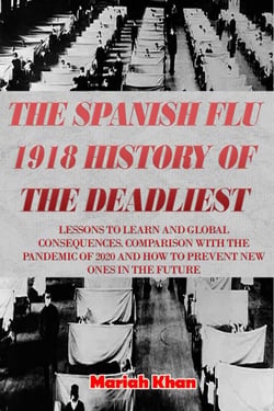 The Spanish Flu 1918 History of The Deadliest:  Lessons to Learn and Global Consequences. Comparison with The Pandemic Of 2020 and How to Prevent New Ones in The Future