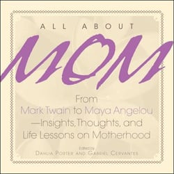 All About Mom - From Mark Twain to Maya Angelou--Insights, Thoughts, And Life Lessons on Motherhood