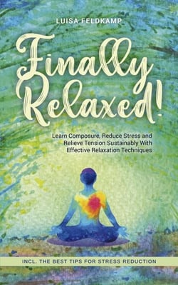 Finally Relaxed! Learn Composure, Reduce Stress and Relieve Tension Sustainably With Effective Relaxation Techniques - Incl. The Best Tips for Stress Reduction