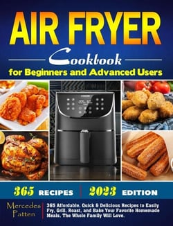 Air Fryer Cookbook for Beginners and Advanced Users: 365 Affordable, Quick &amp; Delicious Recipes to Easily Fry, Grill, Roast, and Bake Your Favorite Homemade Meals, The Whole Family Will Love.