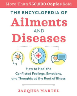 The Encyclopedia of Ailments and Diseases - How to Heal the Conflicted Feelings, Emotions, and Thoughts at the Root of Illness
