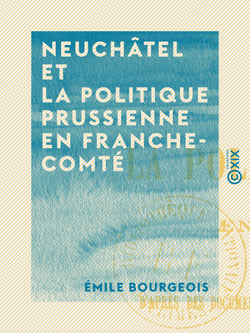 Neuchâtel et la politique prussienne en Franche-Comté - 1702-1713 - D'après des documents inédits des archives de Paris, Berlin et Neuchâtel