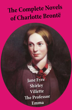 The Complete Novels of Charlotte Brontë: Jane Eyre + Shirley + Villette + The Professor + Emma (unfinished)