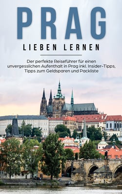Prag lieben lernen: Der perfekte Reiseführer für einen unvergesslichen Aufenthalt in Prag inkl. Insider-Tipps, Tipps zum Geldsparen und Packliste
