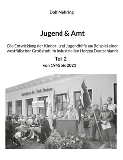 Jugend &amp; Amt - Die Entwicklung der Kinder- und Jugendhilfe am Beispiel einer westfälischen Großstadt im industriellen Herzen Deutschlands Teil 2 Von 1945 - 2021
