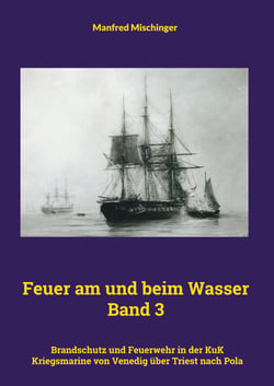 Feuer am und beim Wasser Band 3 - Brandschutz und Feuerwehr in der KuK Kriegsmarine von Venedig über Triest nach Pola