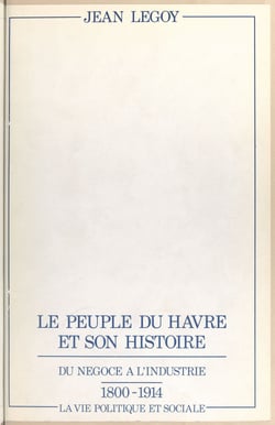 Le peuple du Havre et son histoire - Du négoce à l'industrie, 1800-1914, la vie politique et sociale