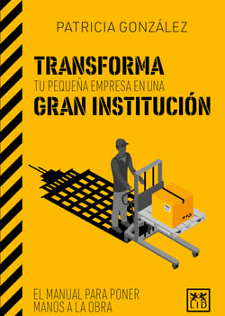 Transforma tu pequeña empresa en una gran institución - El manual para poner manos a la obra