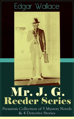 Mr. J. G. Reeder Series: Premium Collection of 5 Mystery Novels &amp; 4 Detective Stories - Room 13, The Mind of Mr. J. G. Reeder, Terror Keep, Red Aces, Kennedy the Con Man, The Case of Joe Attymar, The Guv'nor, The Shadow Man, The Treasure House