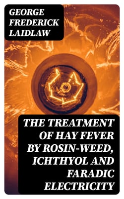 The Treatment of Hay Fever by rosin-weed, ichthyol and faradic electricity - With a discussion of the old theory of gout and the new theory of anaphylaxis