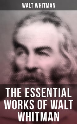 The Essential Works of Walt Whitman - Leaves of Grass, Franklin Evans, The Half-Breed, Manly Health and Training, Specimen Days…