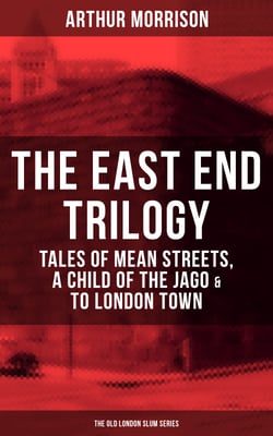 THE EAST END TRILOGY: Tales of Mean Streets, A Child of the Jago &amp; To London Town - The Old London Slum Series