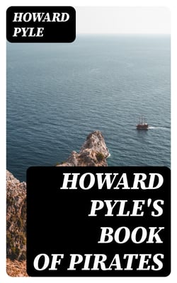 Howard Pyle's Book of Pirates - Fiction, Fact &amp; Fancy Concerning the Buccaneers &amp; Marooners of the Spanish Main