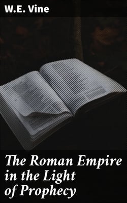 The Roman Empire in the Light of Prophecy - The Rise, Progress, and End of the Fourth World-empire