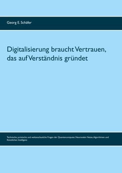 Digitalisierung braucht Vertrauen, das auf Verständnis gründet - Technische, juristische und weltanschauliche Fragen der Quantencomputer, Neuronalen Netze, Algorithmen und Künstlichen Intelligenz