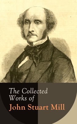 The Collected Works of John Stuart Mill - Utilitarianism, The Subjection of Women, On Liberty, Principles of Political Economy, A System of Logic, Ratiocinative and Inductive, Memoirs…