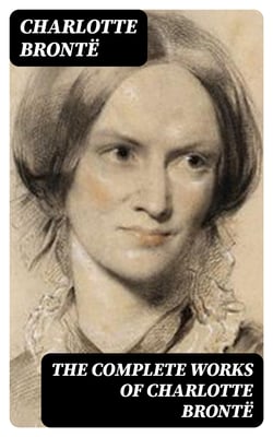 The Complete Works of Charlotte Brontë - Jane Eyre + Shirley + Villette + The Professor + Emma + Juvenilia