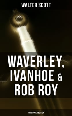 Waverley, Ivanhoe &amp; Rob Roy (Illustrated Edition) - The Heroes of the Scottish Highlands
