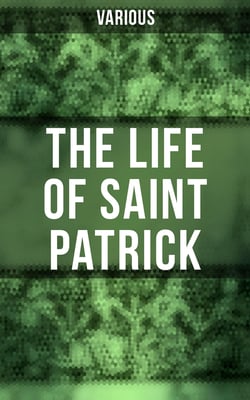 The Life of Saint Patrick - Biographies, Works &amp; Fulfillments of the Apostle of Ireland