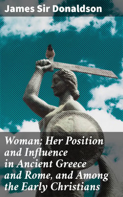 Woman; Her Position and Influence in Ancient Greece and Rome, and Among the Early Christians
