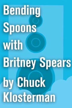 Bending Spoons with Britney Spears - An Essay from Chuck Klosterman IV