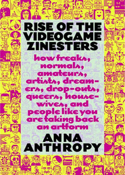 Rise of the Videogame Zinesters - How Freaks, Normals, Amateurs, Artists, Dreamers, Drop-outs, Queers, Housewives,and People Like You Are Taking Back an Art Form