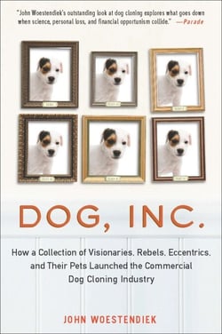 Dog, Inc. - How a Collection of Visionaries, Rebels, Eccentrics, and Their Pets Launched the Commercial Dog Cloning Industry