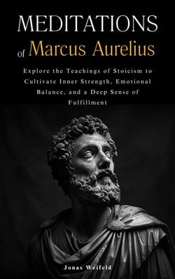Meditations of Marcus Aurelius: Explore the Teachings of Stoicism to Cultivate Inner Strength, Emotional Balance, and a Deep Sense of Fulfillment