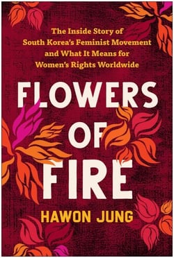Flowers of Fire - The Inside Story of South Korea's Feminist Movement and What It Means for Women' s Rights Worldwide