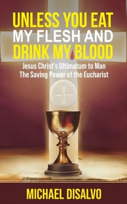 Unless You Eat My Flesh and Drink My Blood. Jesus Christ's Ultimatum to Man:  The Saving Power of the Eucharist