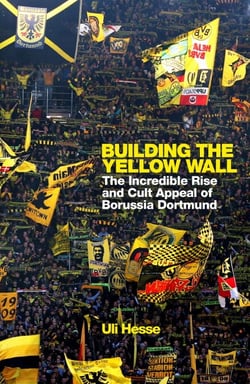 Building the Yellow Wall - The Incredible Rise and Cult Appeal of Borussia Dortmund: WINNER OF THE FOOTBALL BOOK OF THE YEAR 2019