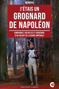 J’étais un Grognard de Napoléon - Campagnes, batailles et souvenirs d’un soldat de la Garde impériale