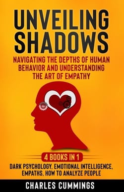 Unveiling Shadows: Navigating the Depths of Human Behavior and Understanding the Art of Empathy - 4 Books in 1: Dark Psychology, Emotional Intelligence, Empaths, How to Analyze People