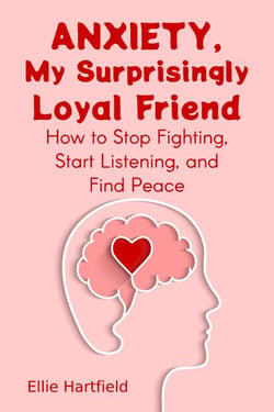 Anxiety, My Surprisingly Loyal Friend, How to Stop Fighting, Start Listening, and Find Peace