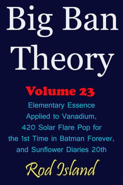 Big Ban Theory: Elementary Essence Applied to Vanadium, 420 Solar Flare Pop for the 1st Time in Batman Forever, and Sunflower Diaries 20th, Volume 23 - Big Ban Theory, #19