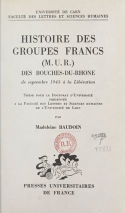 Histoire des groupes francs (M.U.R.) des Bouches-du-Rhône, de septembre 1943 à la Libération - Thèse pour le Doctorat d'Université présentée à la Faculté des lettres et sciences humaines de l'Université de Caen
