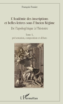 L'Académie des inscriptions et belles-lettres sous l'Ancien Régime - De l'apologétique à l'histoire - Tome 1, présentation, composition et débats