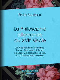 La Philosophie allemande au XVIIe siècle - Les Prédécesseurs de Leibniz : Bacon, Descartes, Hobbes, Spinoza, Malebranche, Locke - et La Philosophie de Leibniz