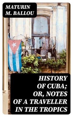 History of Cuba; or, Notes of a Traveller in the Tropics - Being a Political, Historical, and Statistical Account of the Island, from its First Discovery to the Present Time