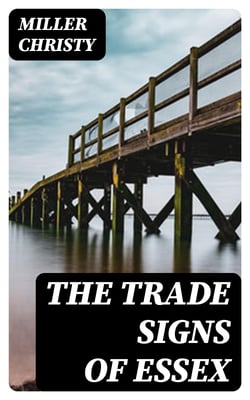 The Trade Signs of Essex - A popular account of the origin and meanings of the public houses &amp; other signs